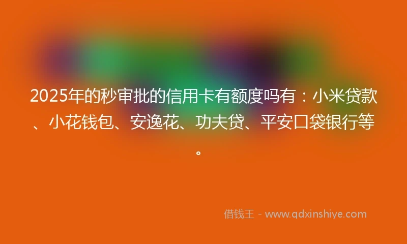 2025年的秒审批的信用卡有额度吗有：小米贷款、小花钱包、安逸花、功夫贷、平安口袋银行等。