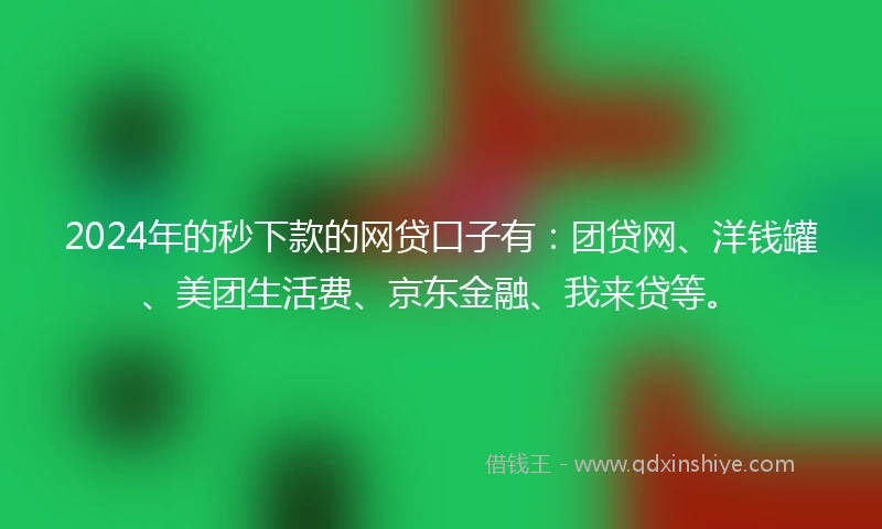 2024年的秒下款的网贷口子有：团贷网、洋钱罐、美团生活费、京东金融、我来贷等。