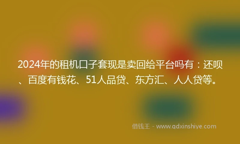2024年的租机口子套现是卖回给平台吗有：还呗、百度有钱花、51人品贷、东方汇、人人贷等。