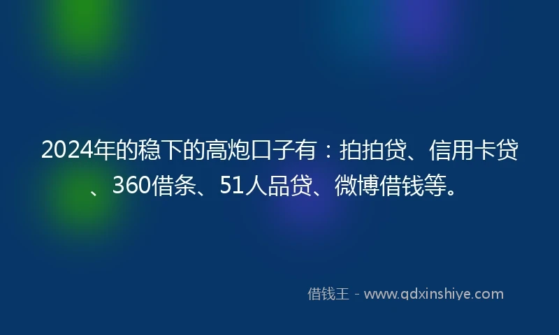 2024年的稳下的高炮口子有：拍拍贷、信用卡贷、360借条、51人品贷、微博借钱等。