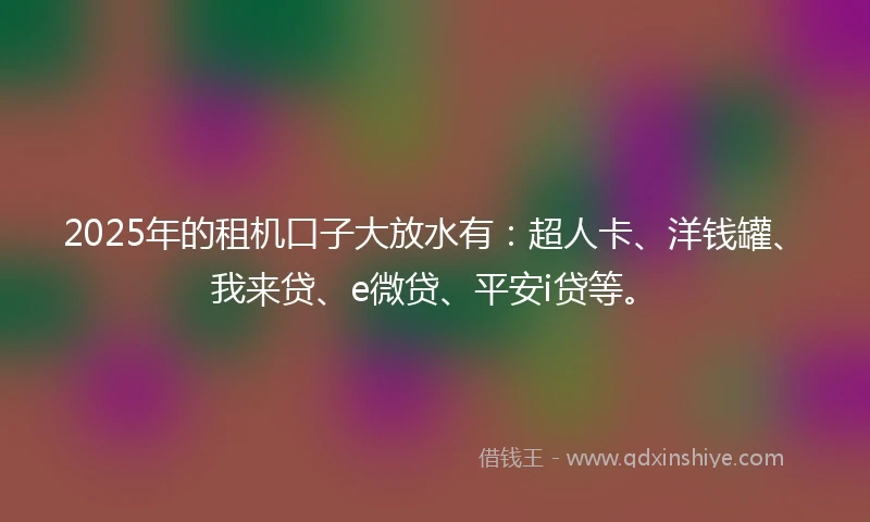 2025年的租机口子大放水有:超人卡、洋钱罐、我来贷、e微贷、平安i贷等。