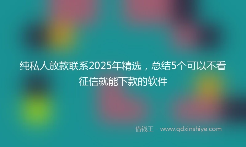 纯私人放款联系2025年精选，总结5个可以不看征信就能下款的软件