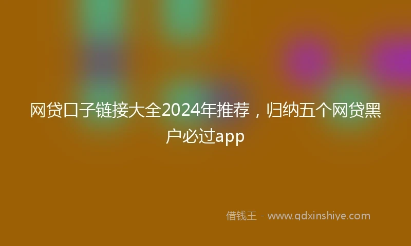 网贷口子链接大全2024年推荐，归纳五个网贷黑户必过app