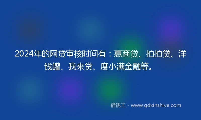 2024年的网贷审核时间有：惠商贷、拍拍贷、洋钱罐、我来贷、度小满金融等。