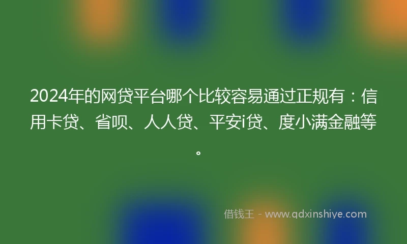 2024年的网贷平台哪个比较容易通过正规有：信用卡贷、省呗、人人贷、平安i贷、度小满金融等。