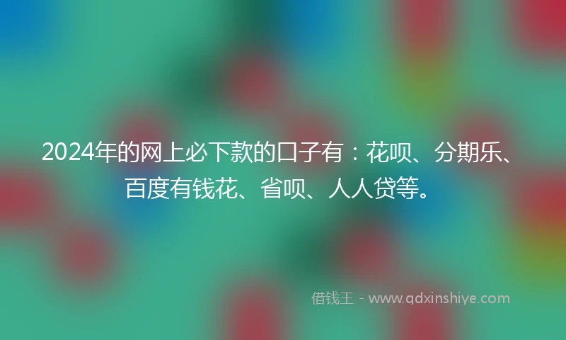 2024年的网上必下款的口子有：花呗、分期乐、百度有钱花、省呗、人人贷等。