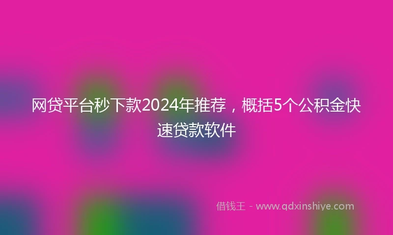 网贷平台秒下款2024年推荐，概括5个公积金快速贷款软件