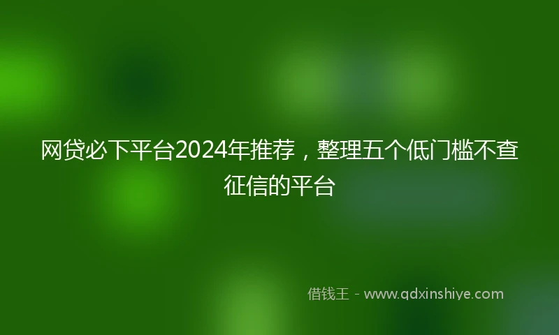 网贷必下平台2024年推荐，整理五个低门槛不查征信的平台