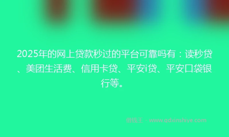 2025年的网上贷款秒过的平台可靠吗有：读秒贷、美团生活费、信用卡贷、平安i贷、平安口袋银行等。