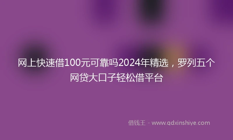 网上快速借100元可靠吗2024年精选，罗列五个网贷大口子轻松借平台