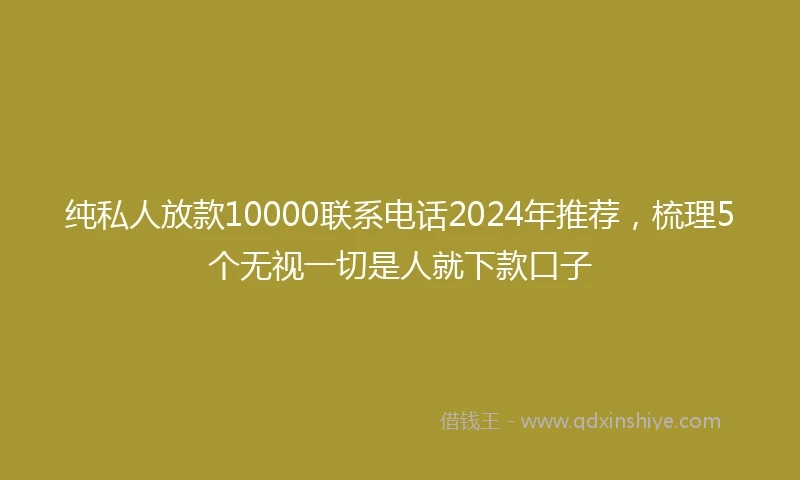 纯私人放款10000联系电话2024年推荐，梳理5个无视一切是人就下款口子