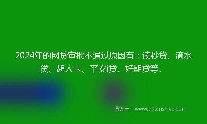 2024年的网贷审批不通过原因有：读秒贷、滴水贷、超人卡、平安i贷、好期贷等。