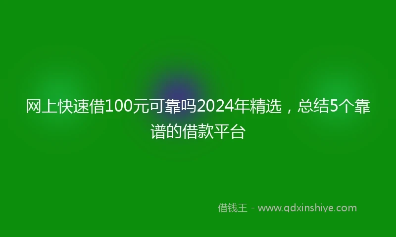 网上快速借100元可靠吗2024年精选，总结5个靠谱的借款平台