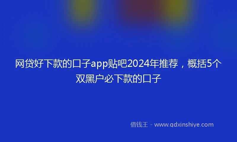 网贷好下款的口子app贴吧2024年推荐，概括5个双黑户必下款的口子