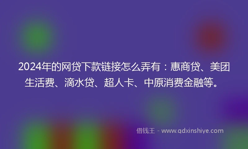 2024年的网贷下款链接怎么弄有：惠商贷、美团生活费、滴水贷、超人卡、中原消费金融等。