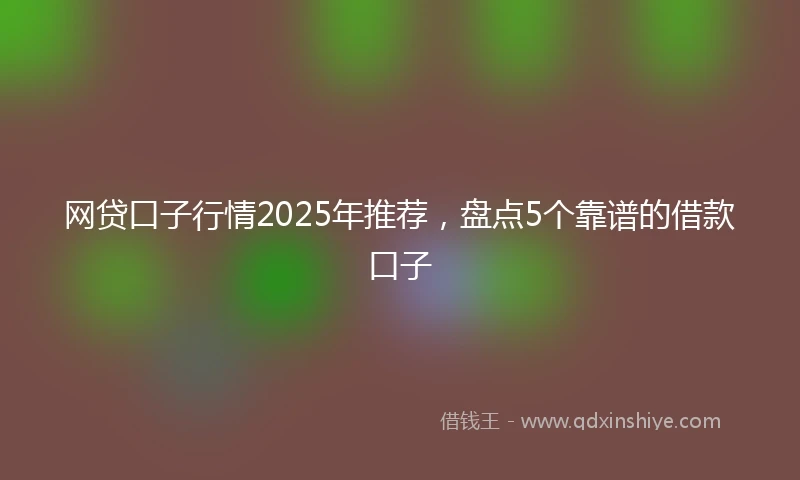 网贷口子行情2025年推荐，盘点5个靠谱的借款口子