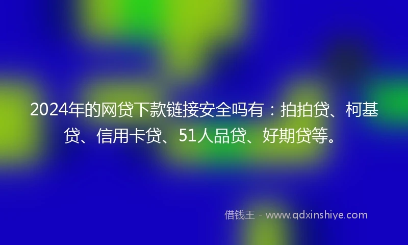 2024年的网贷下款链接安全吗有：拍拍贷、柯基贷、信用卡贷、51人品贷、好期贷等。