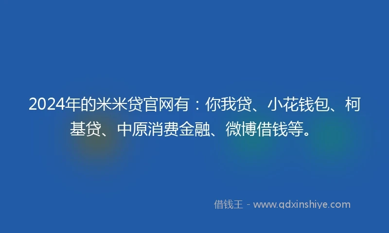 2024年的米米贷官网有：你我贷、小花钱包、柯基贷、中原消费金融、微博借钱等。