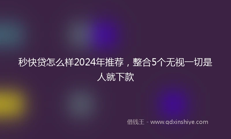 秒快贷怎么样2024年推荐，整合5个无视一切是人就下款