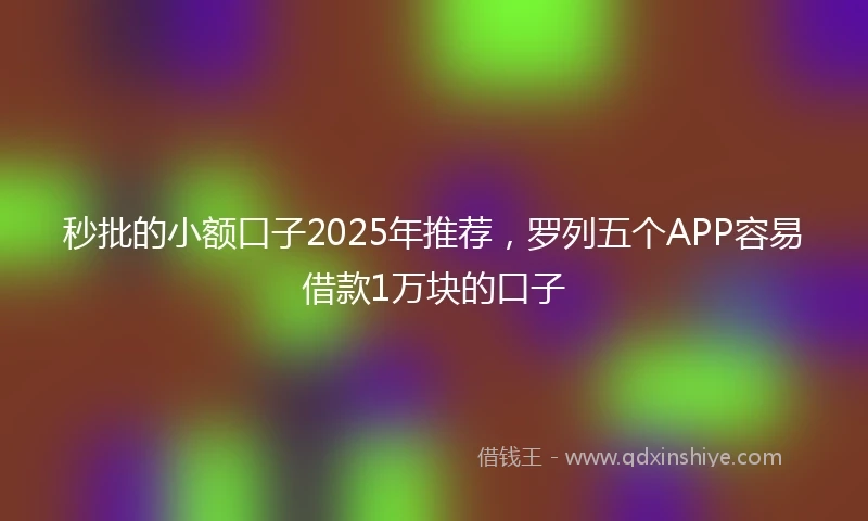 秒批的小额口子2025年推荐，罗列五个APP容易借款1万块的口子