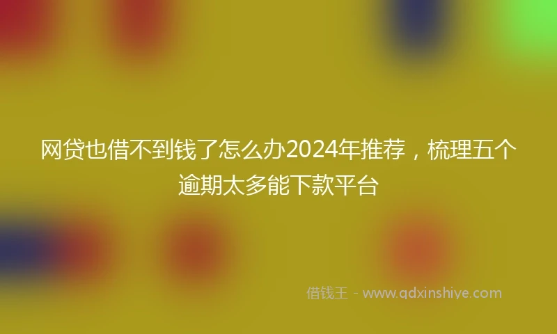 网贷也借不到钱了怎么办2024年推荐，梳理五个逾期太多能下款平台