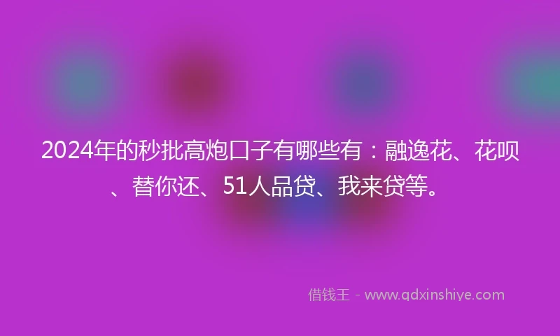 2024年的秒批高炮口子有哪些有：融逸花、花呗、替你还、51人品贷、我来贷等。