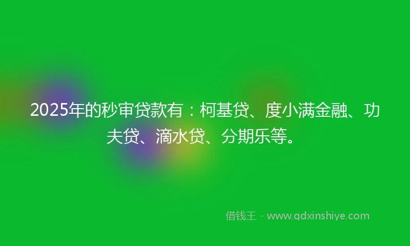 2025年的秒审贷款有：柯基贷、度小满金融、功夫贷、滴水贷、分期乐等。