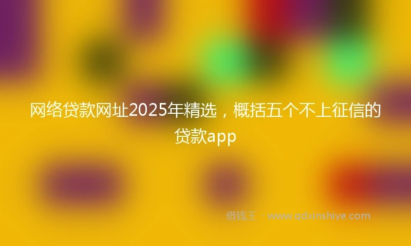网络贷款网址2025年精选，概括五个不上征信的贷款app