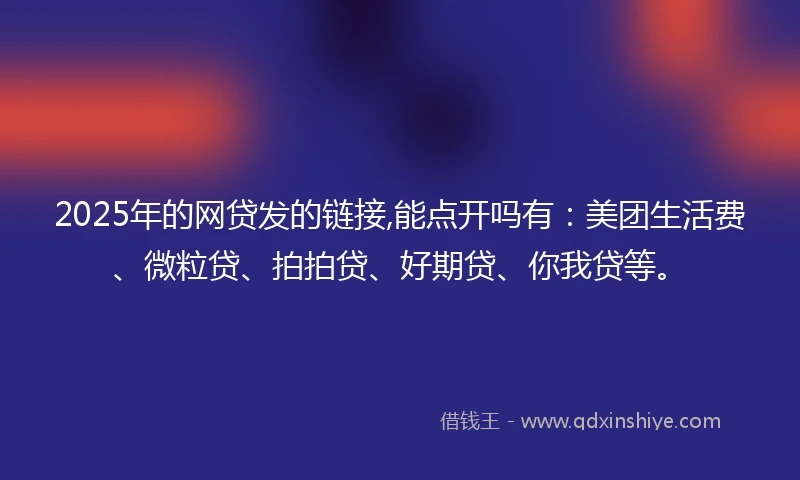 2025年的网贷发的链接,能点开吗有：美团生活费、微粒贷、拍拍贷、好期贷、你我贷等。