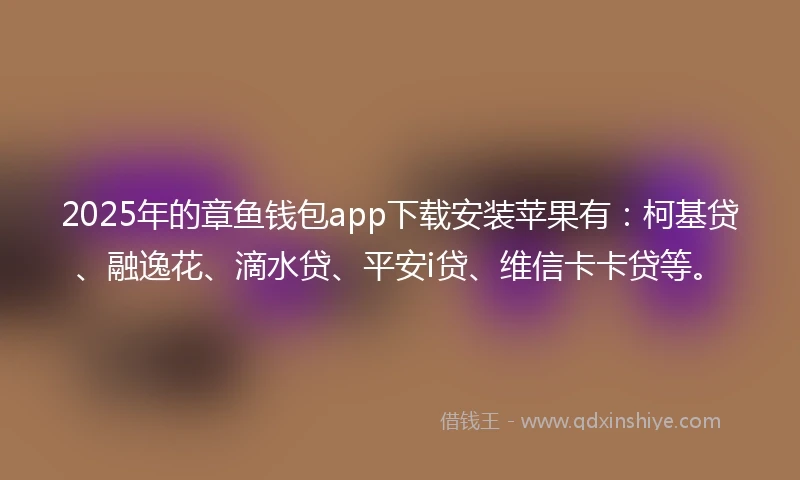 2025年的章鱼钱包app下载安装苹果有：柯基贷、融逸花、滴水贷、平安i贷、维信卡卡贷等。