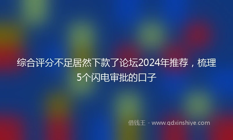 综合评分不足居然下款了论坛2024年推荐，梳理5个闪电审批的口子