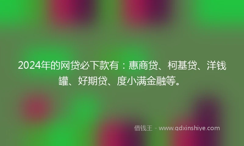 2024年的网贷必下款有：惠商贷、柯基贷、洋钱罐、好期贷、度小满金融等。