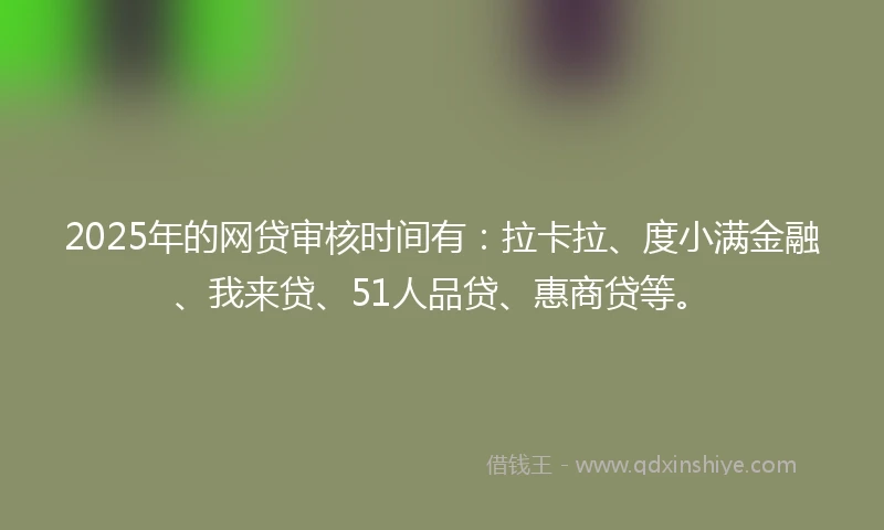 2025年的网贷审核时间有：拉卡拉、度小满金融、我来贷、51人品贷、惠商贷等。