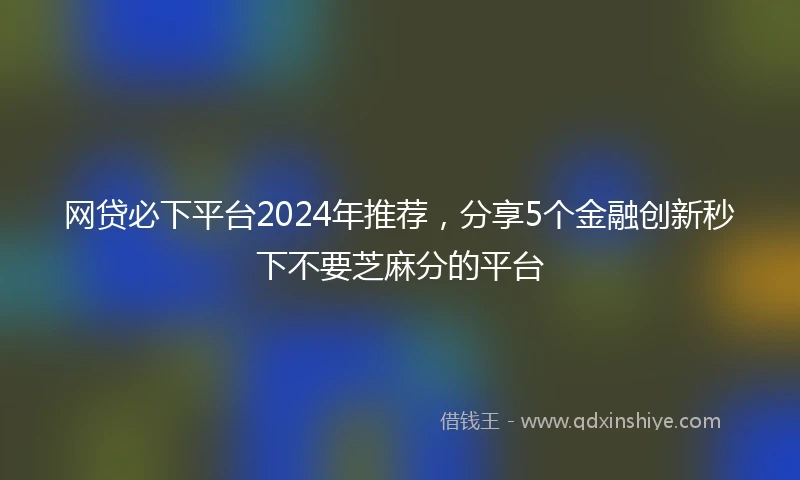 网贷必下平台2024年推荐，分享5个金融创新秒下不要芝麻分的平台