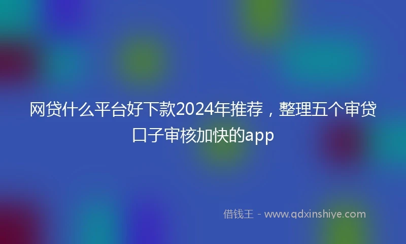网贷什么平台好下款2024年推荐,整理五个审贷口子审核加快的app