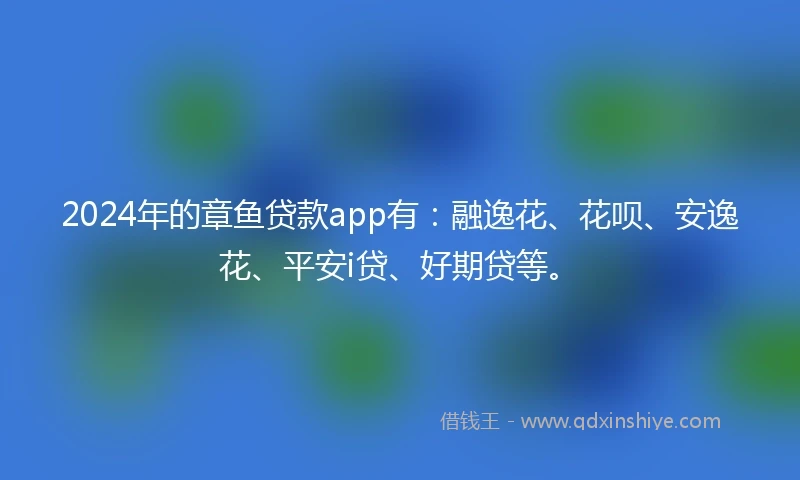 2024年的章鱼贷款app有：融逸花、花呗、安逸花、平安i贷、好期贷等。