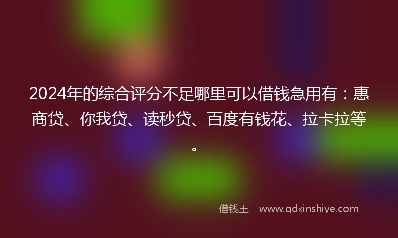 2024年的综合评分不足哪里可以借钱急用有：惠商贷、你我贷、读秒贷、百度有钱花、拉卡拉等。