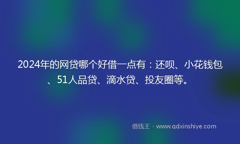 2024年的网贷哪个好借一点有：还呗、小花钱包、51人品贷、滴水贷、投友圈等。