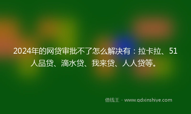 2024年的网贷审批不了怎么解决有：拉卡拉、51人品贷、滴水贷、我来贷、人人贷等。