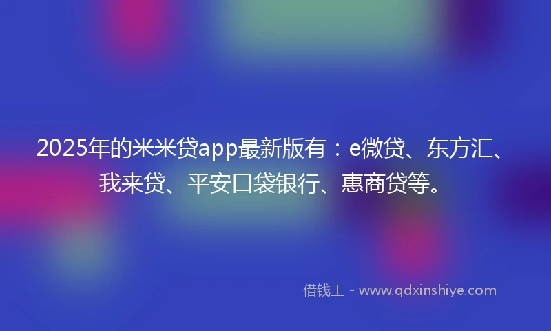 2025年的米米贷app最新版有：e微贷、东方汇、我来贷、平安口袋银行、惠商贷等。