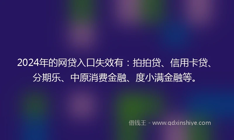 2024年的网贷入口失效有:拍拍贷、信用卡贷、分期乐、中原消费金融、度小满金融等。
