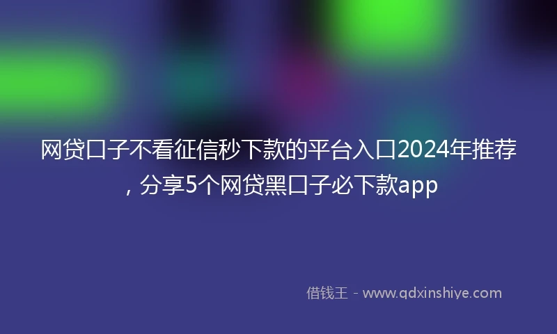 网贷口子不看征信秒下款的平台入口2024年推荐，分享5个网贷黑口子必下款app