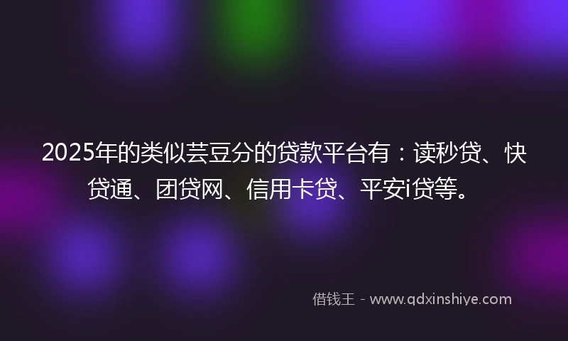 2025年的类似芸豆分的贷款平台有：读秒贷、快贷通、团贷网、信用卡贷、平安i贷等。
