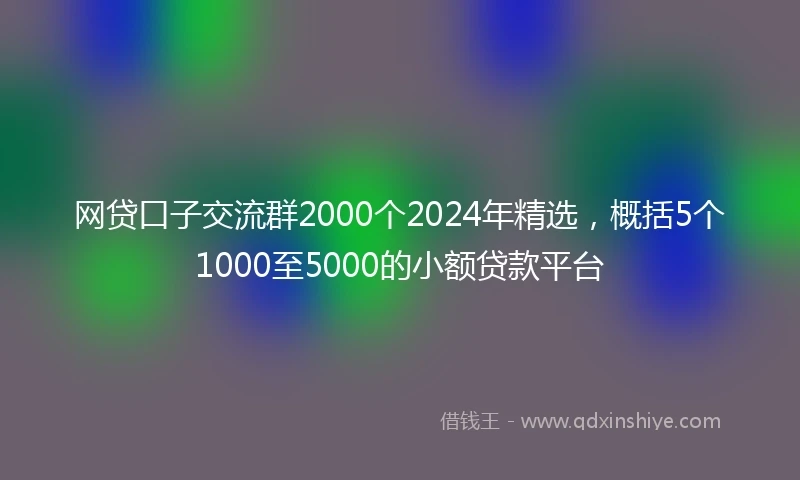 网贷口子交流群2000个2024年精选，概括5个1000至5000的小额贷款平台