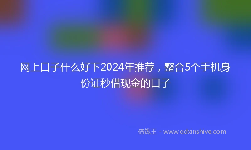 网上口子什么好下2024年推荐，整合5个手机身份证秒借现金的口子