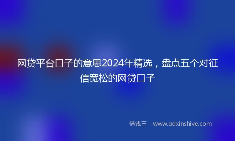 网贷平台口子的意思2024年精选，盘点五个对征信宽松的网贷口子