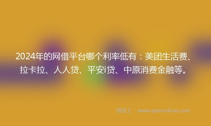 2024年的网借平台哪个利率低有：美团生活费、拉卡拉、人人贷、平安i贷、中原消费金融等。