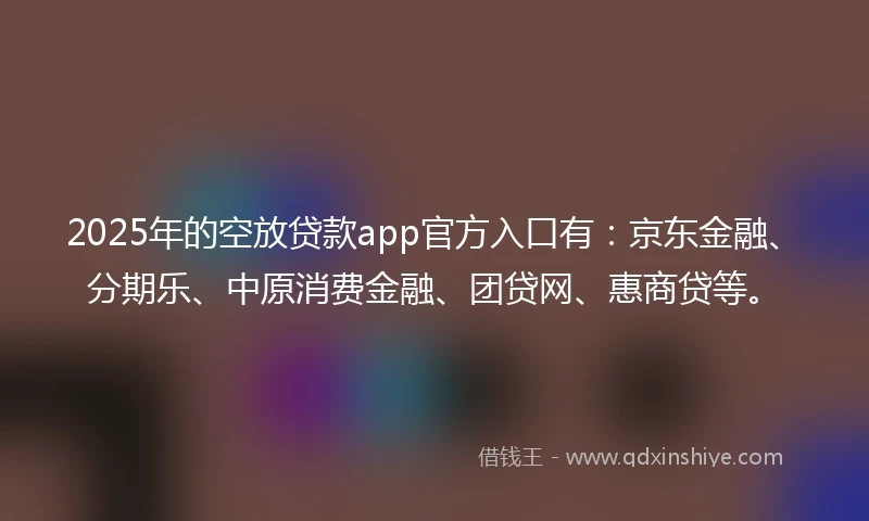 2025年的空放贷款app官方入口有:京东金融、分期乐、中原消费金融、团贷网、惠商贷等。