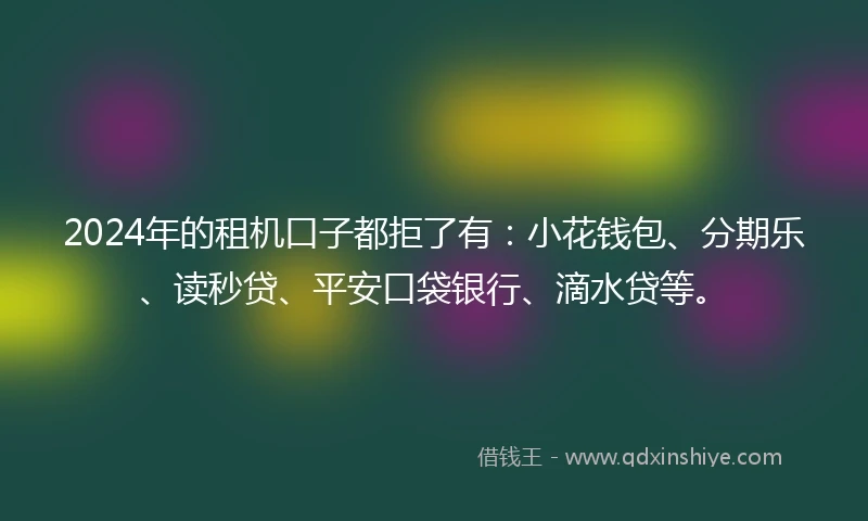 2024年的租机口子都拒了有：小花钱包、分期乐、读秒贷、平安口袋银行、滴水贷等。