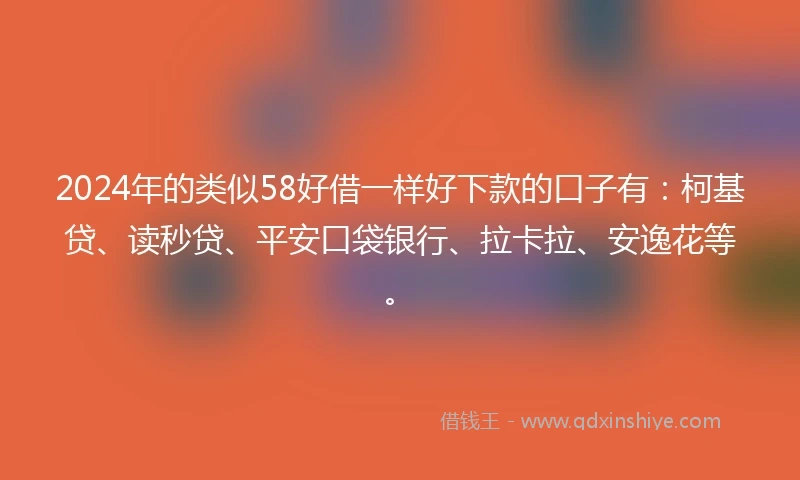 2024年的类似58好借一样好下款的口子有：柯基贷、读秒贷、平安口袋银行、拉卡拉、安逸花等。